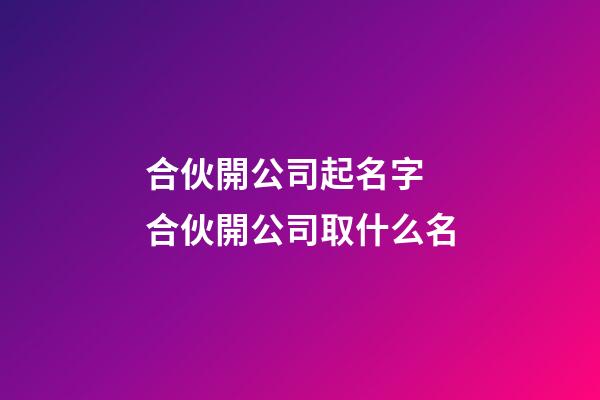合伙開公司起名字 合伙開公司取什么名-第1張-公司起名-玄機(jī)派
